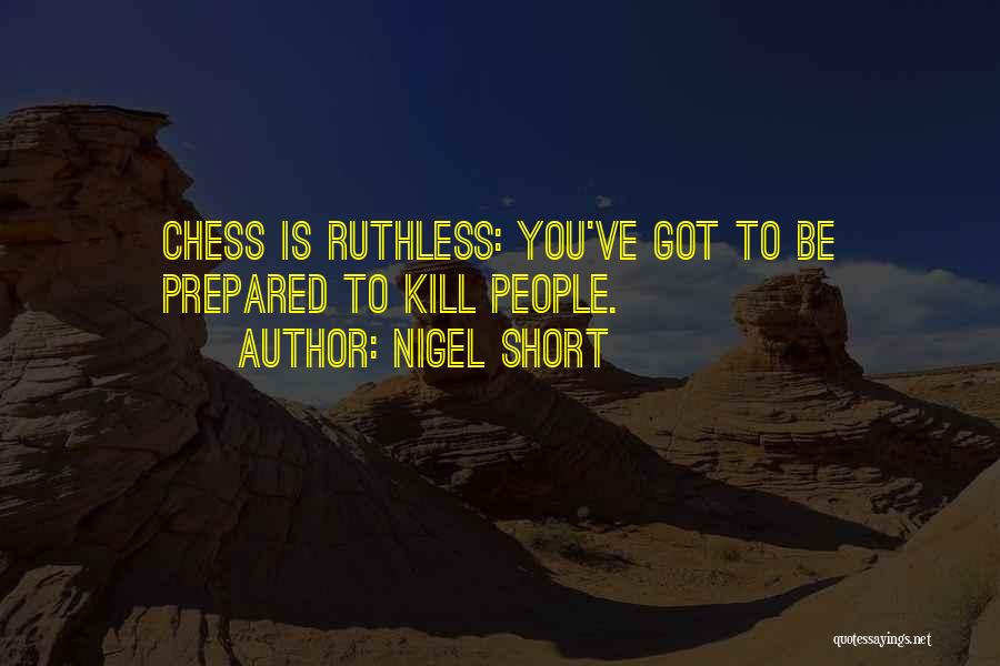 Nigel Short Quotes: Chess Is Ruthless: You've Got To Be Prepared To Kill People.