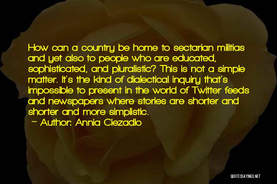 Annia Ciezadlo Quotes: How Can A Country Be Home To Sectarian Militias And Yet Also To People Who Are Educated, Sophisticated, And Pluralistic?