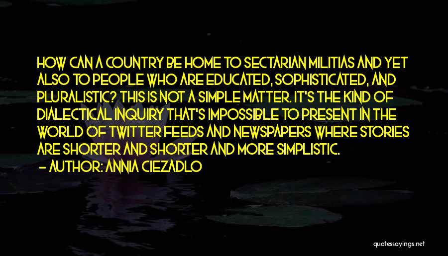 Annia Ciezadlo Quotes: How Can A Country Be Home To Sectarian Militias And Yet Also To People Who Are Educated, Sophisticated, And Pluralistic?