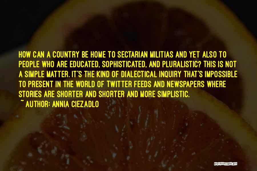 Annia Ciezadlo Quotes: How Can A Country Be Home To Sectarian Militias And Yet Also To People Who Are Educated, Sophisticated, And Pluralistic?
