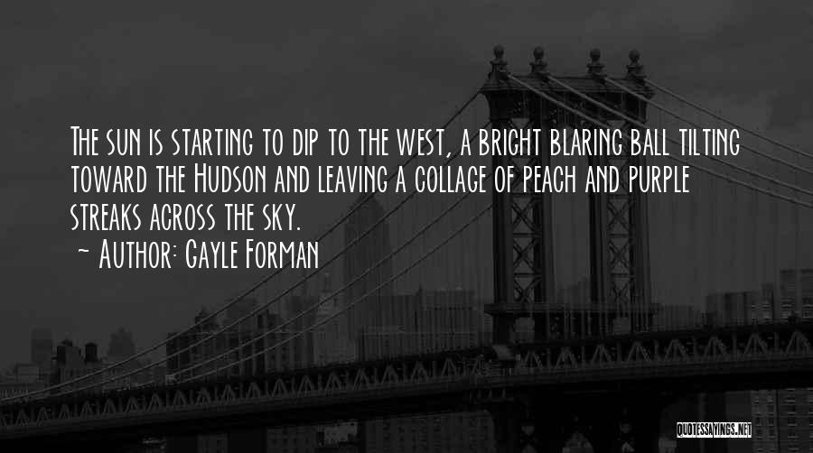 Gayle Forman Quotes: The Sun Is Starting To Dip To The West, A Bright Blaring Ball Tilting Toward The Hudson And Leaving A