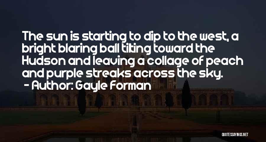 Gayle Forman Quotes: The Sun Is Starting To Dip To The West, A Bright Blaring Ball Tilting Toward The Hudson And Leaving A