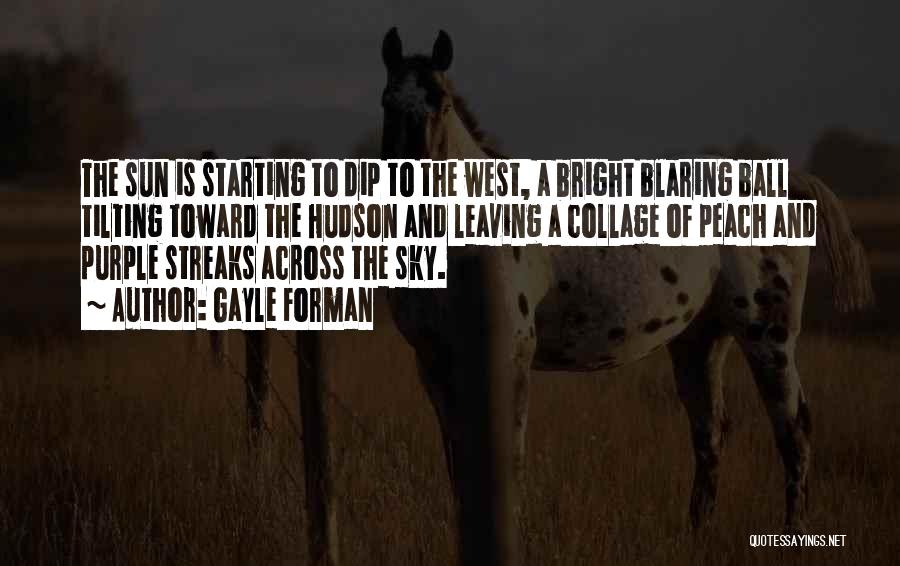 Gayle Forman Quotes: The Sun Is Starting To Dip To The West, A Bright Blaring Ball Tilting Toward The Hudson And Leaving A