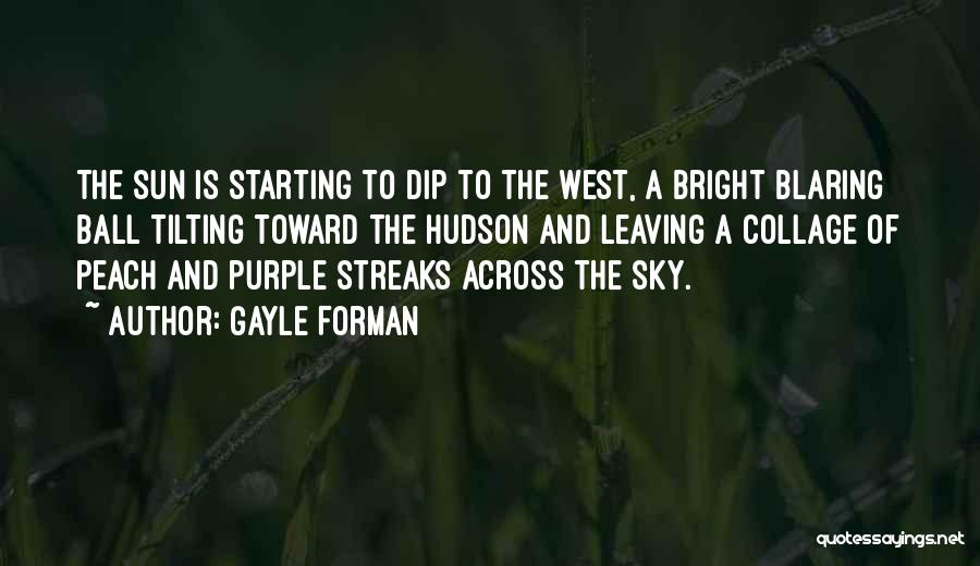 Gayle Forman Quotes: The Sun Is Starting To Dip To The West, A Bright Blaring Ball Tilting Toward The Hudson And Leaving A