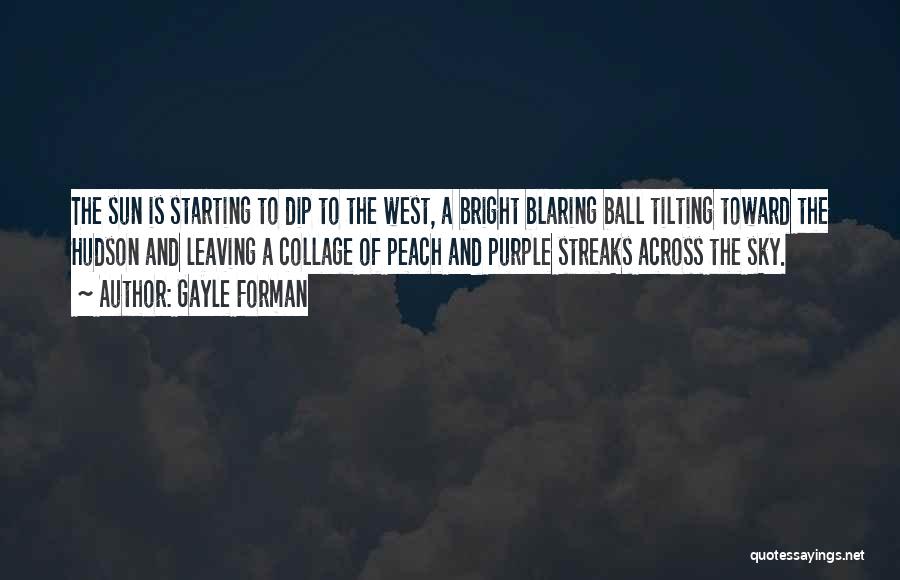 Gayle Forman Quotes: The Sun Is Starting To Dip To The West, A Bright Blaring Ball Tilting Toward The Hudson And Leaving A