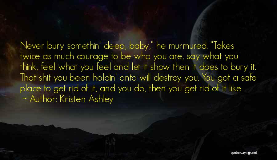 Kristen Ashley Quotes: Never Bury Somethin' Deep, Baby, He Murmured. Takes Twice As Much Courage To Be Who You Are, Say What You