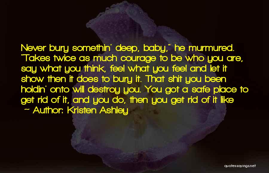 Kristen Ashley Quotes: Never Bury Somethin' Deep, Baby, He Murmured. Takes Twice As Much Courage To Be Who You Are, Say What You