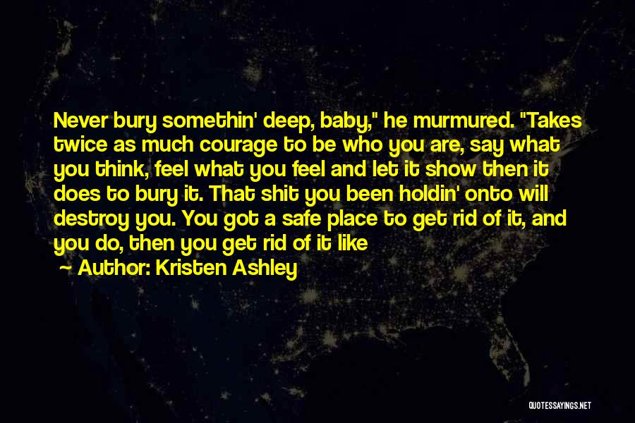 Kristen Ashley Quotes: Never Bury Somethin' Deep, Baby, He Murmured. Takes Twice As Much Courage To Be Who You Are, Say What You