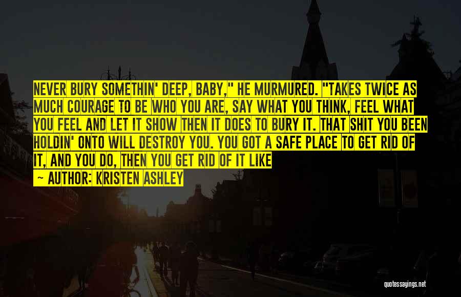 Kristen Ashley Quotes: Never Bury Somethin' Deep, Baby, He Murmured. Takes Twice As Much Courage To Be Who You Are, Say What You