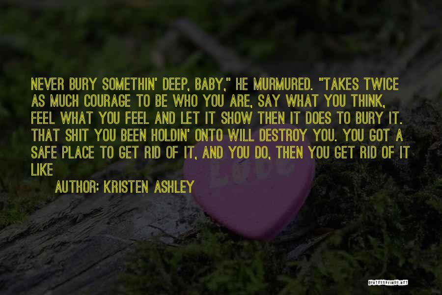 Kristen Ashley Quotes: Never Bury Somethin' Deep, Baby, He Murmured. Takes Twice As Much Courage To Be Who You Are, Say What You