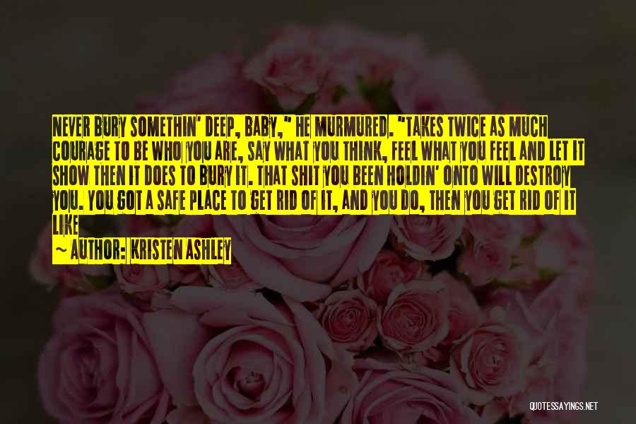 Kristen Ashley Quotes: Never Bury Somethin' Deep, Baby, He Murmured. Takes Twice As Much Courage To Be Who You Are, Say What You