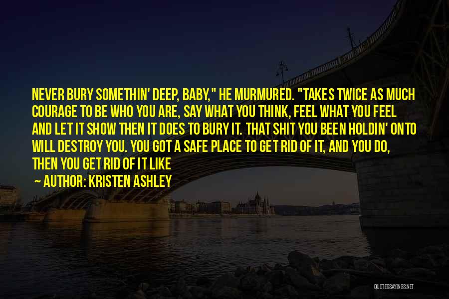 Kristen Ashley Quotes: Never Bury Somethin' Deep, Baby, He Murmured. Takes Twice As Much Courage To Be Who You Are, Say What You