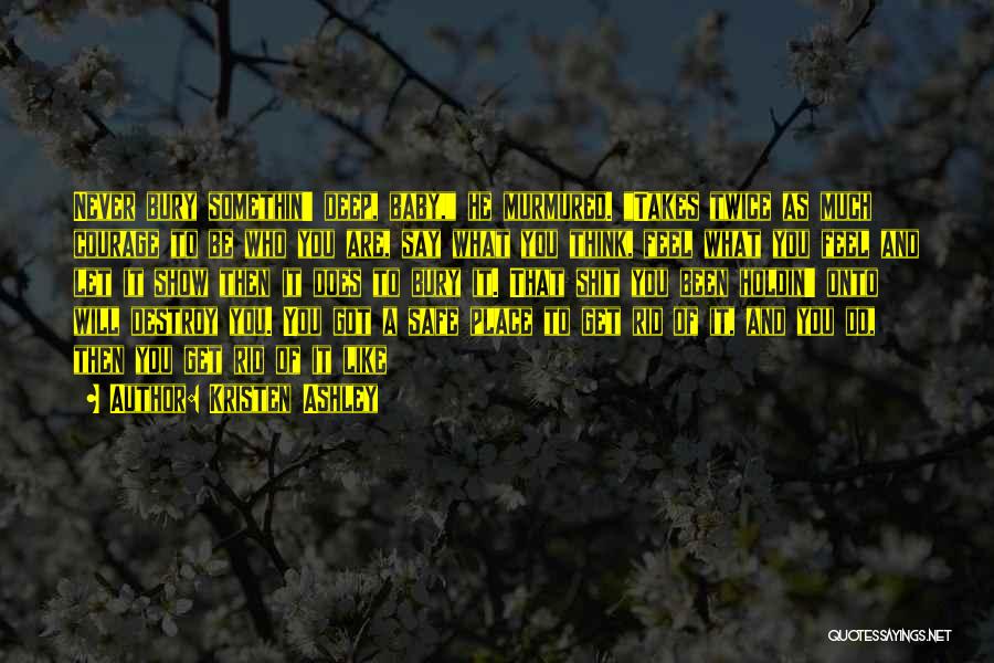 Kristen Ashley Quotes: Never Bury Somethin' Deep, Baby, He Murmured. Takes Twice As Much Courage To Be Who You Are, Say What You