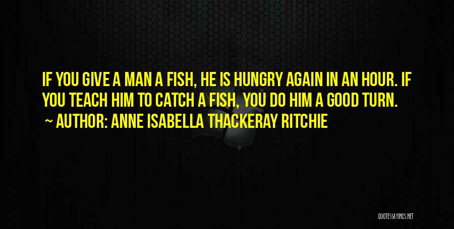 Anne Isabella Thackeray Ritchie Quotes: If You Give A Man A Fish, He Is Hungry Again In An Hour. If You Teach Him To Catch