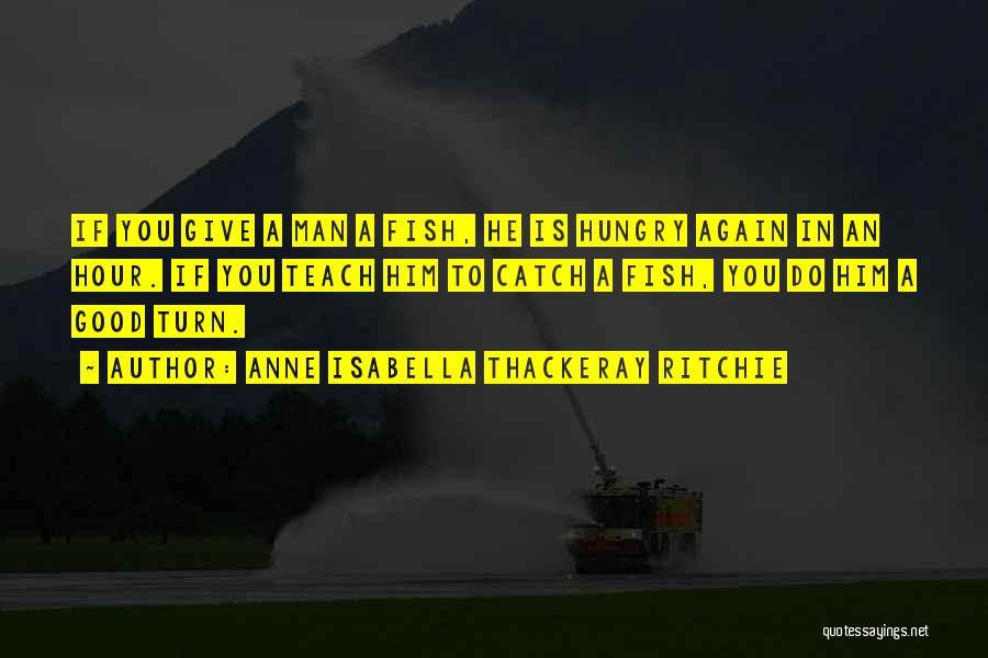 Anne Isabella Thackeray Ritchie Quotes: If You Give A Man A Fish, He Is Hungry Again In An Hour. If You Teach Him To Catch