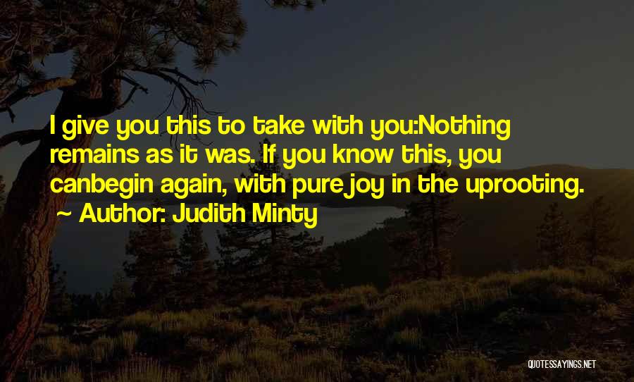 Judith Minty Quotes: I Give You This To Take With You:nothing Remains As It Was. If You Know This, You Canbegin Again, With