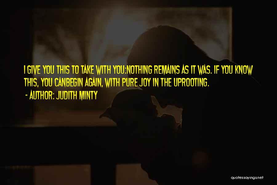 Judith Minty Quotes: I Give You This To Take With You:nothing Remains As It Was. If You Know This, You Canbegin Again, With