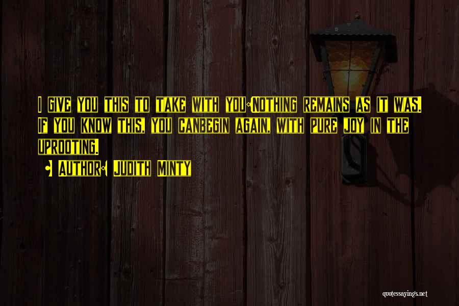 Judith Minty Quotes: I Give You This To Take With You:nothing Remains As It Was. If You Know This, You Canbegin Again, With