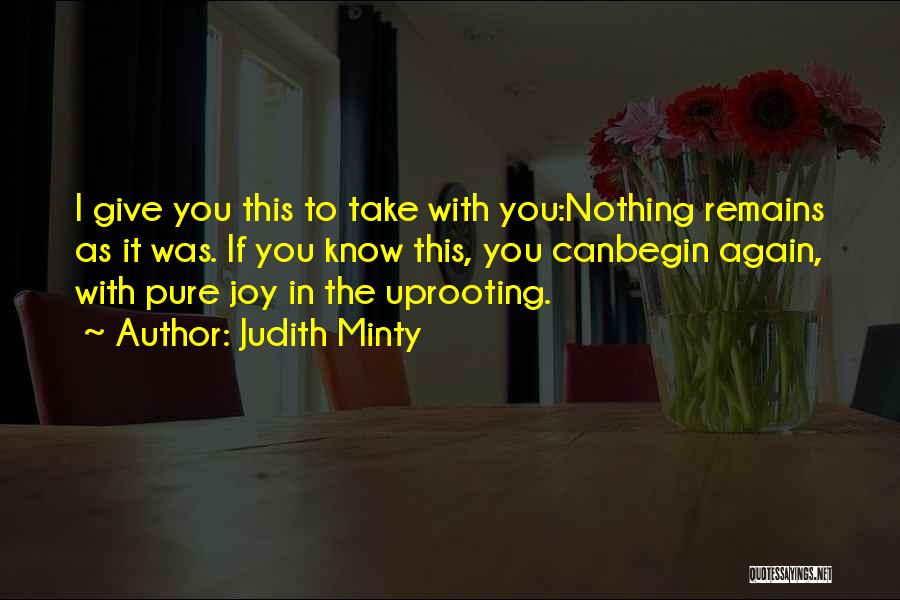 Judith Minty Quotes: I Give You This To Take With You:nothing Remains As It Was. If You Know This, You Canbegin Again, With