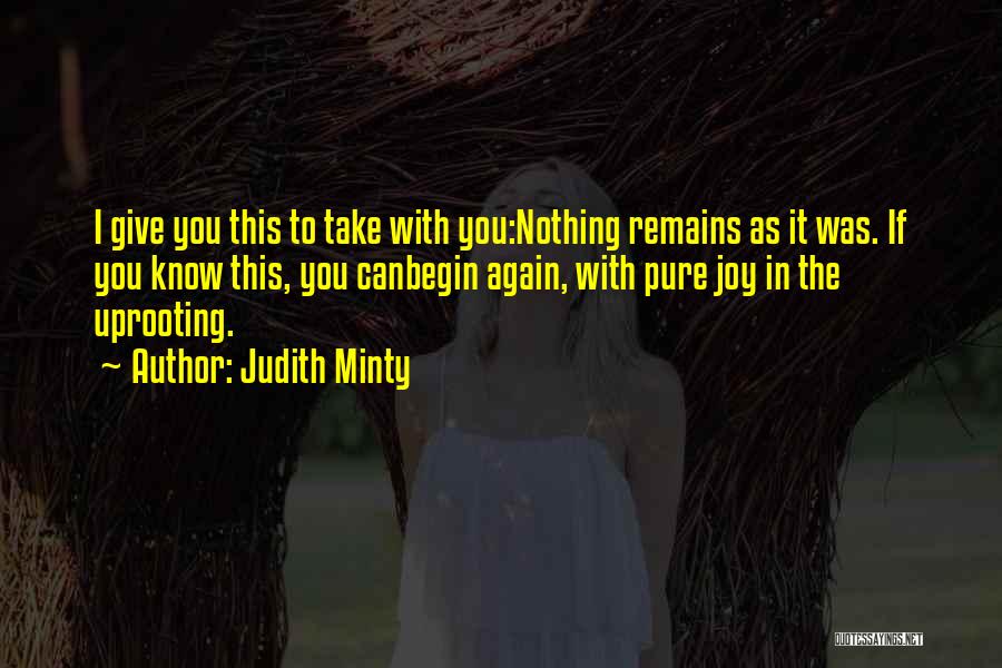 Judith Minty Quotes: I Give You This To Take With You:nothing Remains As It Was. If You Know This, You Canbegin Again, With