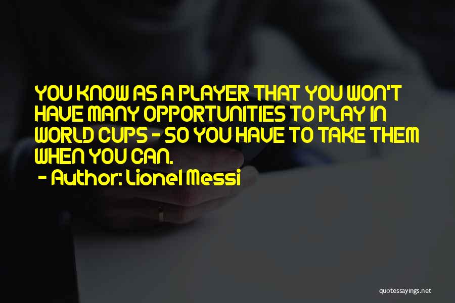 Lionel Messi Quotes: You Know As A Player That You Won't Have Many Opportunities To Play In World Cups - So You Have