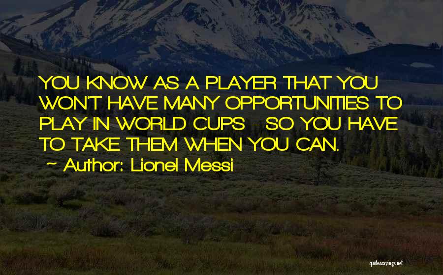 Lionel Messi Quotes: You Know As A Player That You Won't Have Many Opportunities To Play In World Cups - So You Have