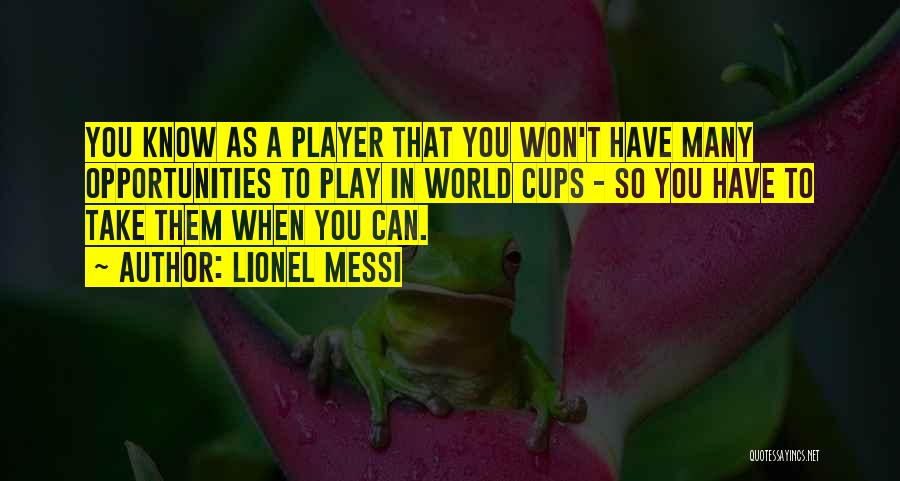 Lionel Messi Quotes: You Know As A Player That You Won't Have Many Opportunities To Play In World Cups - So You Have