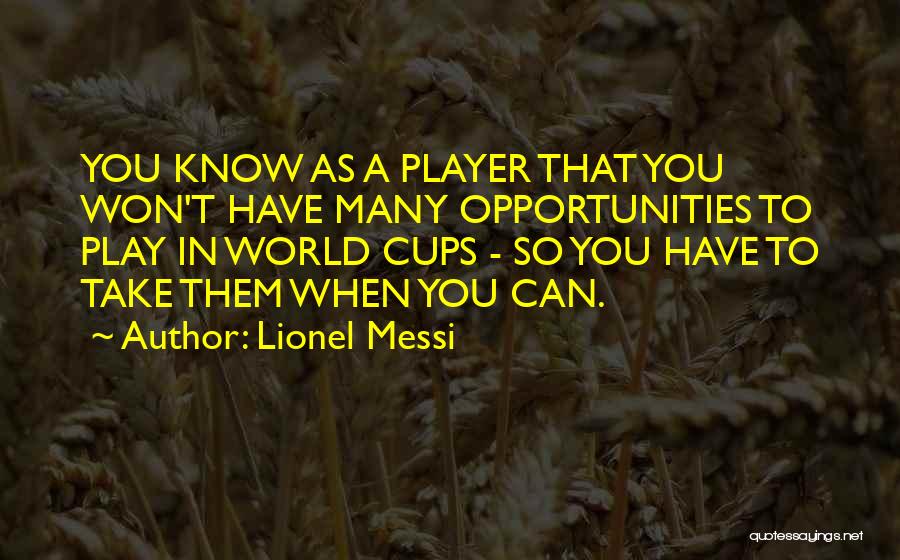 Lionel Messi Quotes: You Know As A Player That You Won't Have Many Opportunities To Play In World Cups - So You Have