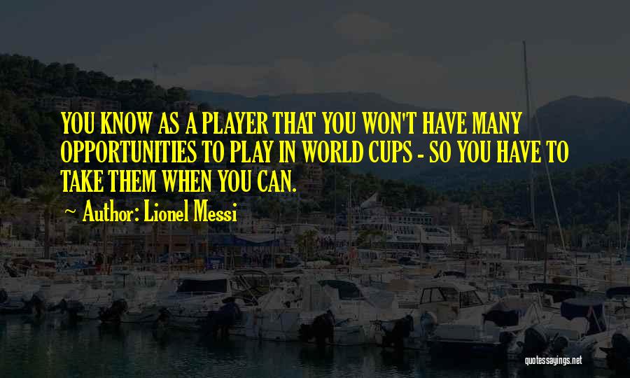 Lionel Messi Quotes: You Know As A Player That You Won't Have Many Opportunities To Play In World Cups - So You Have