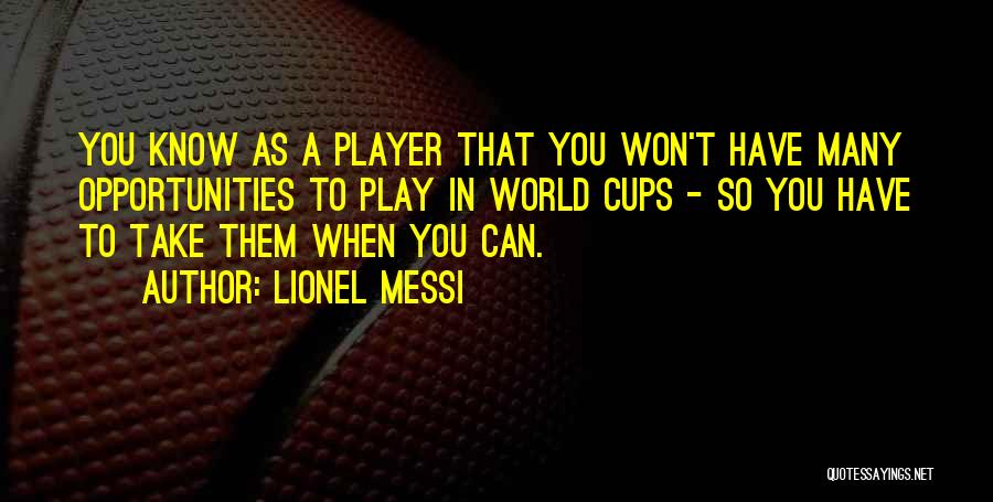 Lionel Messi Quotes: You Know As A Player That You Won't Have Many Opportunities To Play In World Cups - So You Have