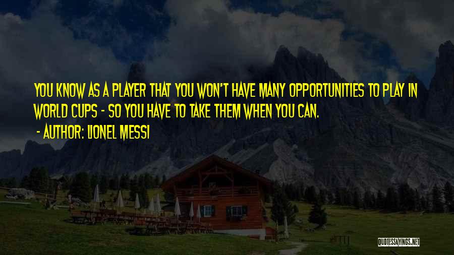 Lionel Messi Quotes: You Know As A Player That You Won't Have Many Opportunities To Play In World Cups - So You Have