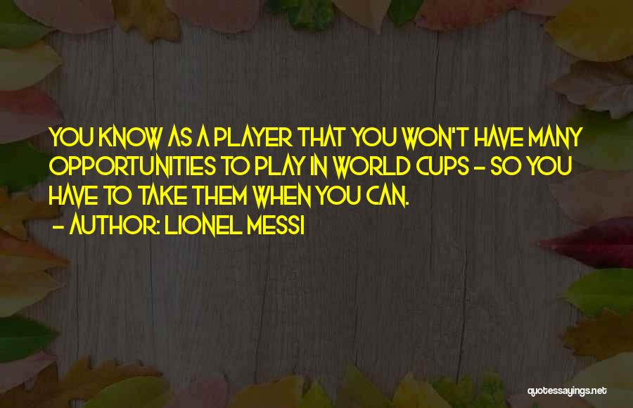 Lionel Messi Quotes: You Know As A Player That You Won't Have Many Opportunities To Play In World Cups - So You Have