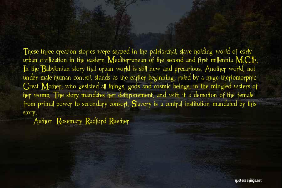 Rosemary Radford Ruether Quotes: These Three Creation Stories Were Shaped In The Patriarchal, Slave-holding World Of Early Urban Civilization In The Eastern Mediterranean Of