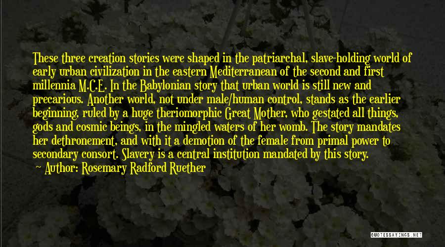 Rosemary Radford Ruether Quotes: These Three Creation Stories Were Shaped In The Patriarchal, Slave-holding World Of Early Urban Civilization In The Eastern Mediterranean Of