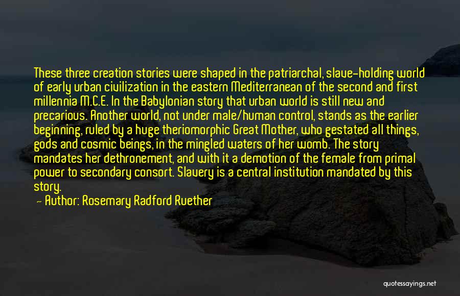 Rosemary Radford Ruether Quotes: These Three Creation Stories Were Shaped In The Patriarchal, Slave-holding World Of Early Urban Civilization In The Eastern Mediterranean Of