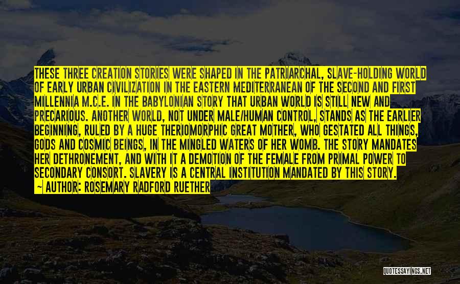 Rosemary Radford Ruether Quotes: These Three Creation Stories Were Shaped In The Patriarchal, Slave-holding World Of Early Urban Civilization In The Eastern Mediterranean Of