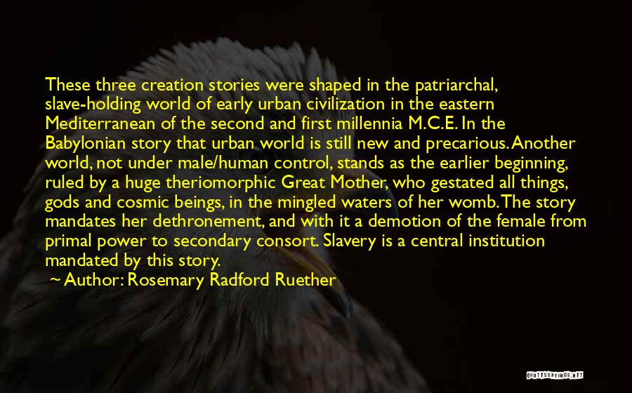 Rosemary Radford Ruether Quotes: These Three Creation Stories Were Shaped In The Patriarchal, Slave-holding World Of Early Urban Civilization In The Eastern Mediterranean Of