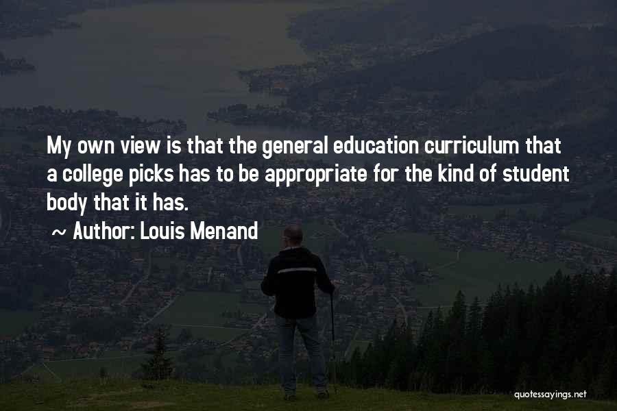 Louis Menand Quotes: My Own View Is That The General Education Curriculum That A College Picks Has To Be Appropriate For The Kind
