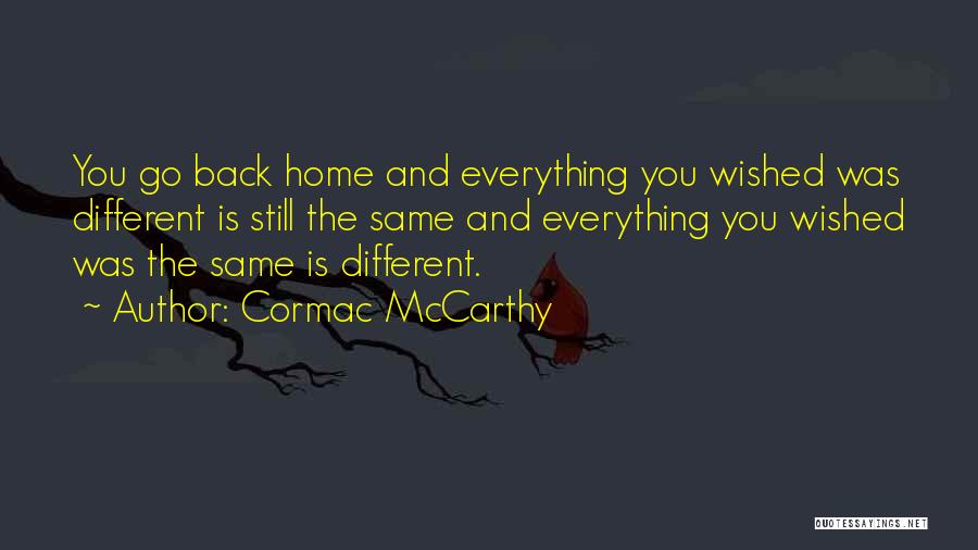 Cormac McCarthy Quotes: You Go Back Home And Everything You Wished Was Different Is Still The Same And Everything You Wished Was The