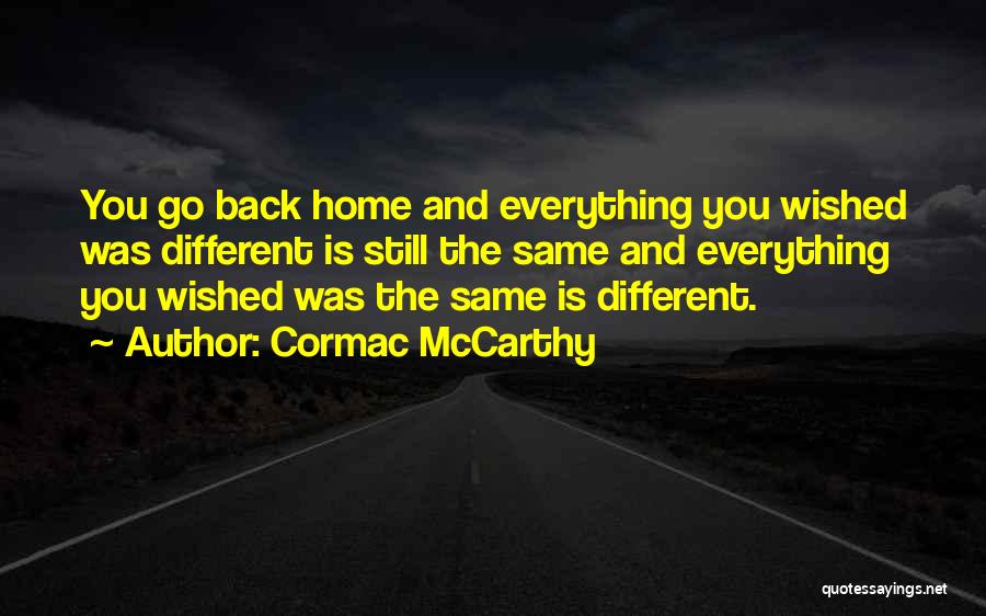 Cormac McCarthy Quotes: You Go Back Home And Everything You Wished Was Different Is Still The Same And Everything You Wished Was The