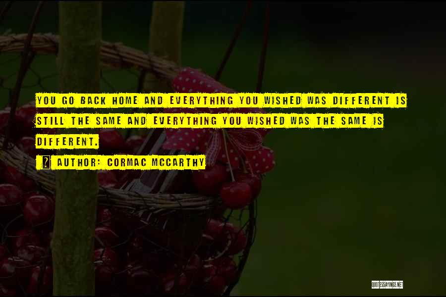 Cormac McCarthy Quotes: You Go Back Home And Everything You Wished Was Different Is Still The Same And Everything You Wished Was The