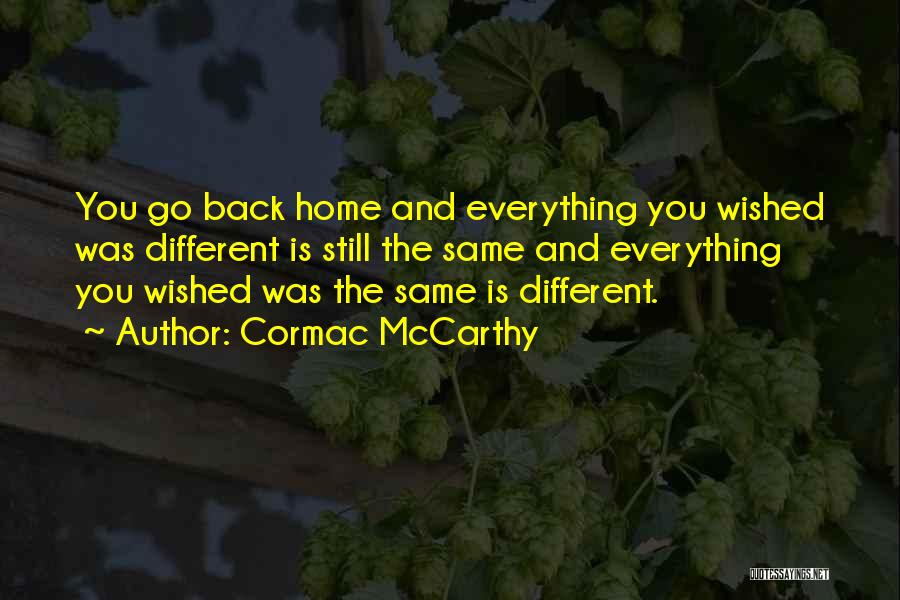 Cormac McCarthy Quotes: You Go Back Home And Everything You Wished Was Different Is Still The Same And Everything You Wished Was The