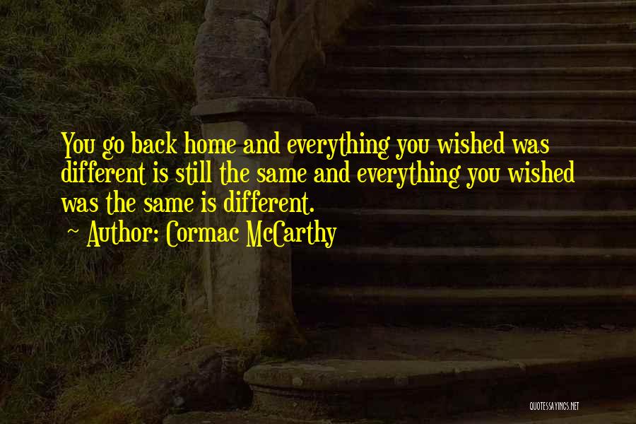 Cormac McCarthy Quotes: You Go Back Home And Everything You Wished Was Different Is Still The Same And Everything You Wished Was The