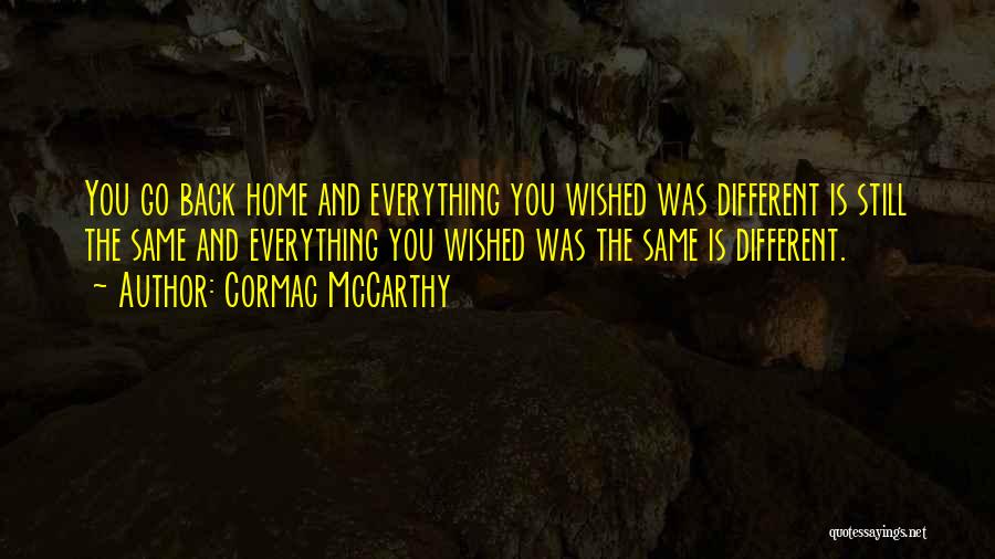 Cormac McCarthy Quotes: You Go Back Home And Everything You Wished Was Different Is Still The Same And Everything You Wished Was The
