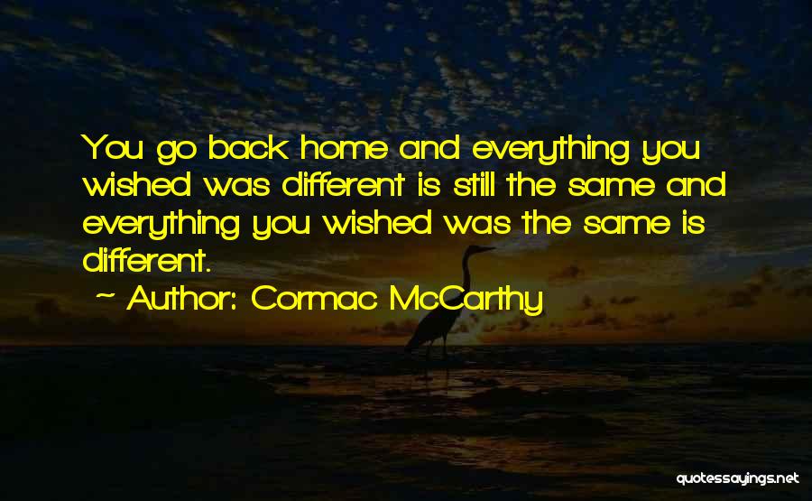 Cormac McCarthy Quotes: You Go Back Home And Everything You Wished Was Different Is Still The Same And Everything You Wished Was The