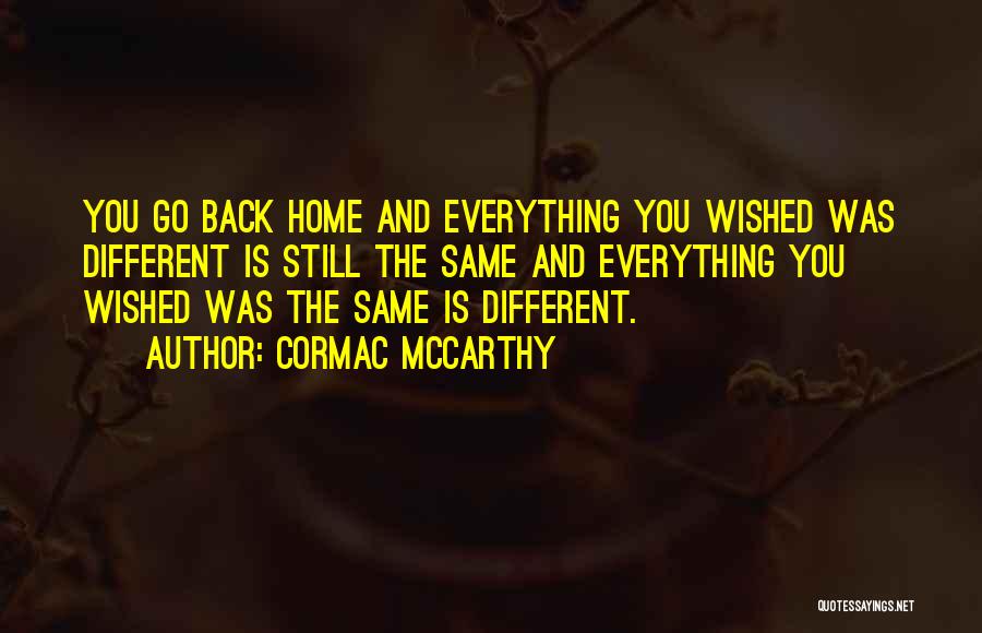 Cormac McCarthy Quotes: You Go Back Home And Everything You Wished Was Different Is Still The Same And Everything You Wished Was The