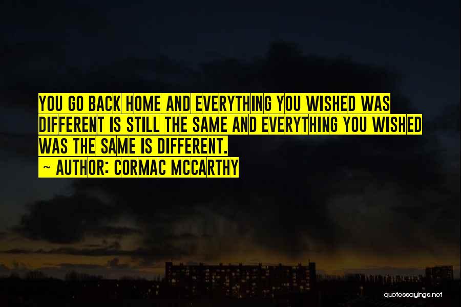 Cormac McCarthy Quotes: You Go Back Home And Everything You Wished Was Different Is Still The Same And Everything You Wished Was The