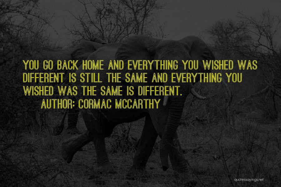Cormac McCarthy Quotes: You Go Back Home And Everything You Wished Was Different Is Still The Same And Everything You Wished Was The
