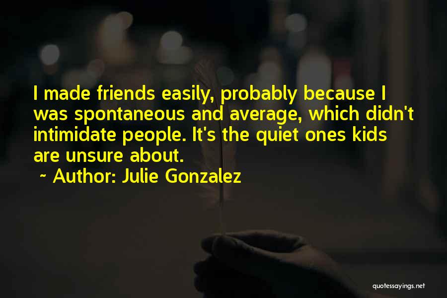 Julie Gonzalez Quotes: I Made Friends Easily, Probably Because I Was Spontaneous And Average, Which Didn't Intimidate People. It's The Quiet Ones Kids