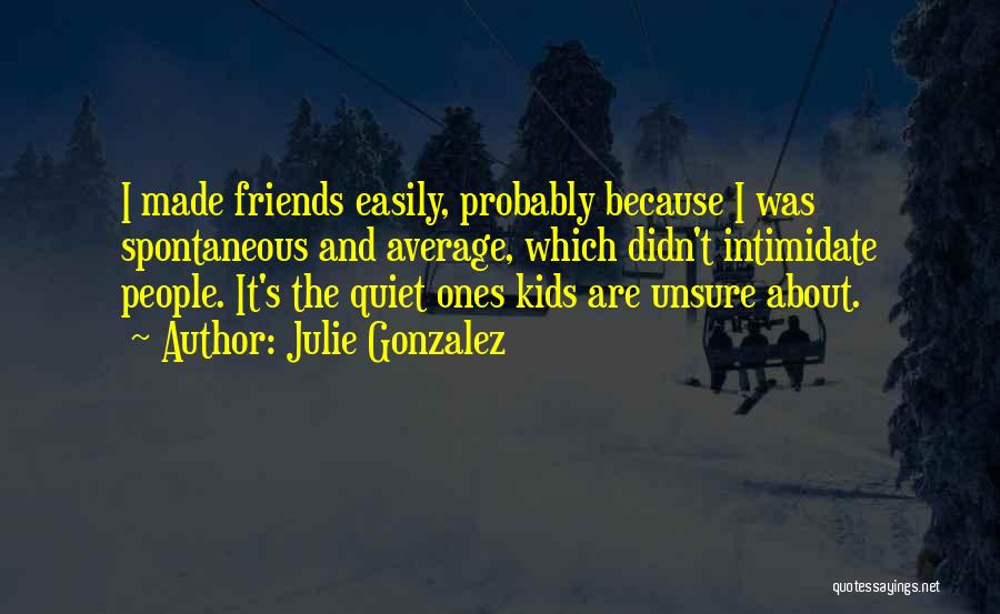 Julie Gonzalez Quotes: I Made Friends Easily, Probably Because I Was Spontaneous And Average, Which Didn't Intimidate People. It's The Quiet Ones Kids